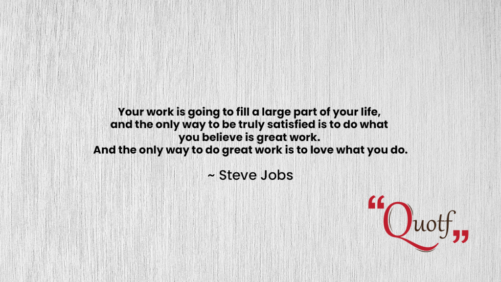 "Your work is going to fill a large part of your life, and the only way to be truly satisfied is to do what you believe is great work. And the only way to do great work is to love what you do."  ~ Steve Jobs, quotf.com, labor day wishes